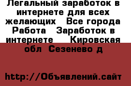 Легальный заработок в интернете для всех желающих - Все города Работа » Заработок в интернете   . Кировская обл.,Сезенево д.